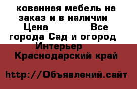 кованная мебель на заказ и в наличии › Цена ­ 25 000 - Все города Сад и огород » Интерьер   . Краснодарский край